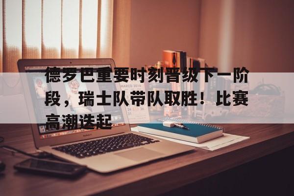 德罗巴重要时刻晋级下一阶段，瑞士队带队取胜！比赛高潮迭起(破凶者15阶段奖励)