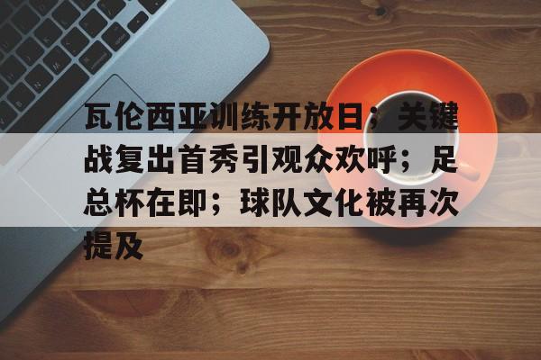 瓦伦西亚训练开放日；关键战复出首秀引观众欢呼；足总杯在即；球队文化被再次提及的简单介绍