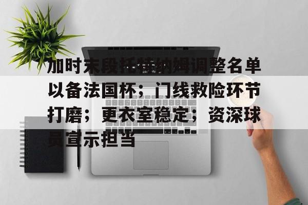 九游APP-关于加时末段托特纳姆调整名单以备法国杯；门线救险环节打磨；更衣室稳定；资深球员宣示担当的信息