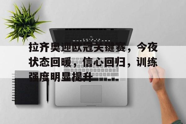 九游-关于拉齐奥迎欧冠关键赛，今夜状态回暖，信心回归，训练强度明显提升的信息