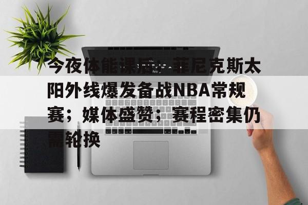 九游-今夜体能课后；菲尼克斯太阳外线爆发备战NBA常规赛；媒体盛赞；赛程密集仍需轮换的简单介绍