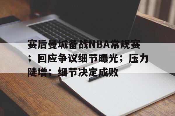 九游APP-赛后曼城备战NBA常规赛；回应争议细节曝光；压力陡增；细节决定成败的简单介绍