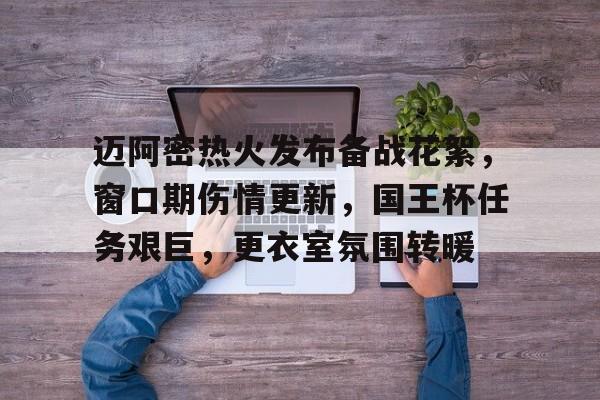 九游体育-迈阿密热火发布备战花絮，窗口期伤情更新，国王杯任务艰巨，更衣室氛围转暖的简单介绍