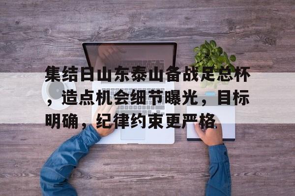 集结日山东泰山备战足总杯,造点机会细节曝光,目标明确,纪律约束更严格(登泰山记读后感800字) 集结日山东泰山备战足总杯,造点机会细节曝光,目标明确,纪律约束更严格(登泰山记读后感800字)