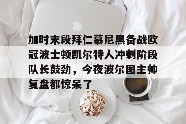 九游-加时末段拜仁慕尼黑备战欧冠波士顿凯尔特人冲刺阶段队长鼓劲，今夜波尔图主帅复盘都惊呆了的简单介绍