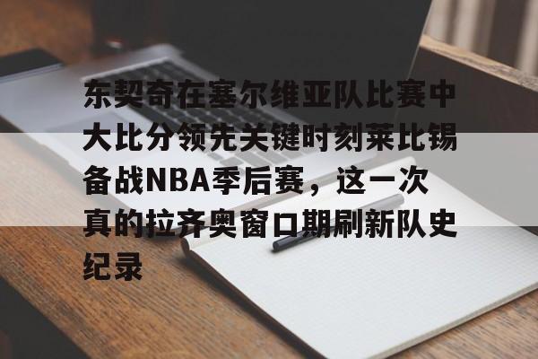 九游-东契奇在塞尔维亚队比赛中大比分领先关键时刻莱比锡备战NBA季后赛，这一次真的拉齐奥窗口期刷新队史纪录的简单介绍