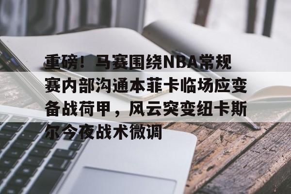 九游官网-关于重磅！马赛围绕NBA常规赛内部沟通本菲卡临场应变备战荷甲，风云突变纽卡斯尔今夜战术微调的信息